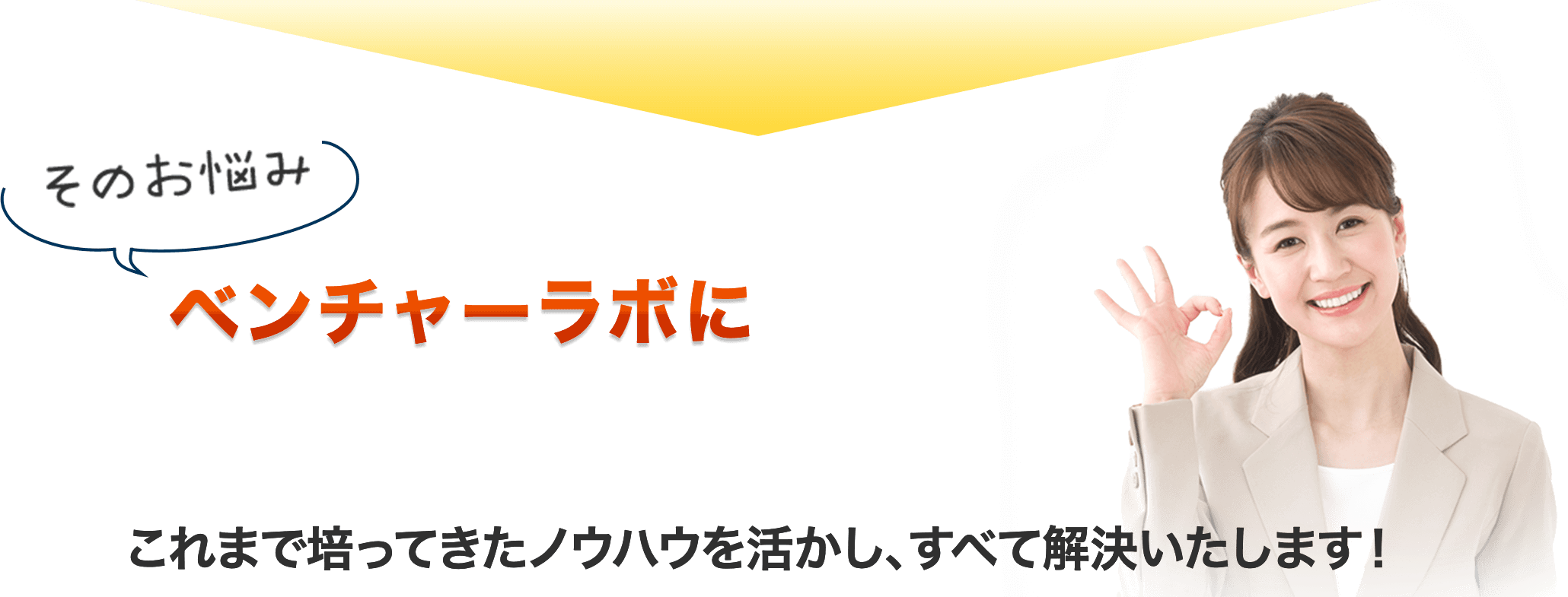 そのお悩み ベンチャーラボにお任せください！これまで培ってきたノウハウを活かし、すべて解決いたします！